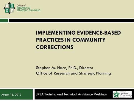 IMPLEMENTING EVIDENCE-BASED PRACTICES IN COMMUNITY CORRECTIONS Stephen M. Haas, Ph.D., Director Office of Research and Strategic Planning JRSA Training.