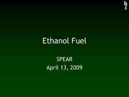 Ethanol Fuel SPEAR April 13, 2009. Industrial Production fermentation distillation dehydration glucose production.