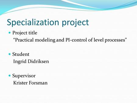 Specialization project Project title “Practical modeling and PI-control of level processes” Student Ingrid Didriksen Supervisor Krister Forsman.