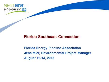 Florida Southeast Connection Florida Energy Pipeline Association Jena Mier, Environmental Project Manager August 12-14, 2015.