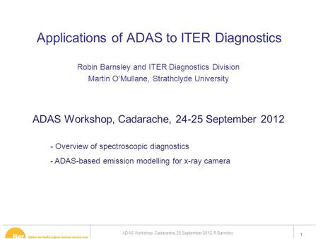 1 Applications of ADAS to ITER Diagnostics Robin Barnsley and ITER Diagnostics Division Martin O’Mullane, Strathclyde University ADAS Workshop, Cadarache,