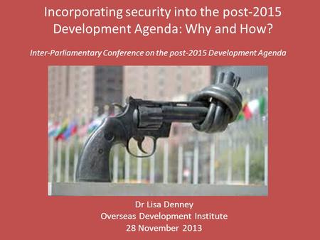 Incorporating security into the post-2015 Development Agenda: Why and How? Dr Lisa Denney Overseas Development Institute 28 November 2013 Inter-Parliamentary.