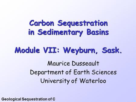 Geological Sequestration of C Carbon Sequestration in Sedimentary Basins Module VII: Weyburn, Sask. Maurice Dusseault Department of Earth Sciences University.