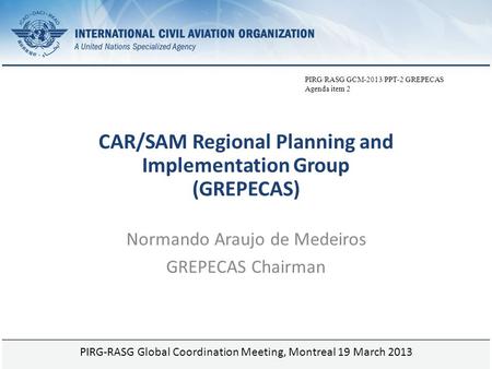 Page 1 PIRG-RASG Global Coordination Meeting, Montreal 19 March 2013 CAR/SAM Regional Planning and Implementation Group (GREPECAS) Normando Araujo de Medeiros.