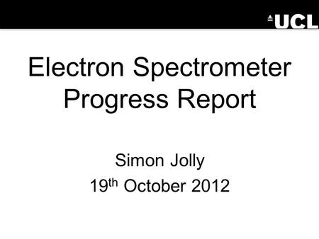 Electron Spectrometer Progress Report Simon Jolly 19 th October 2012.