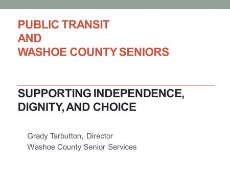PUBLIC TRANSIT AND WASHOE COUNTY SENIORS SUPPORTING INDEPENDENCE, DIGNITY, AND CHOICE Grady Tarbutton, Director Washoe County Senior Services.