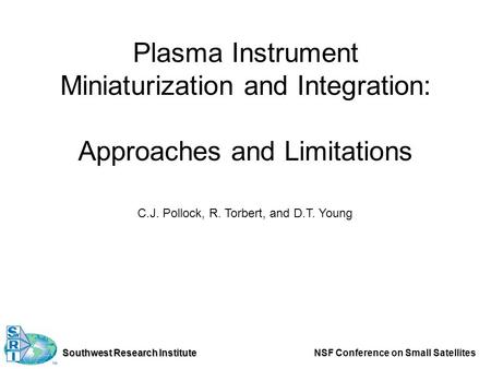 Southwest Research Institute NSF Conference on Small Satellites Plasma Instrument Miniaturization and Integration: Approaches and Limitations C.J. Pollock,