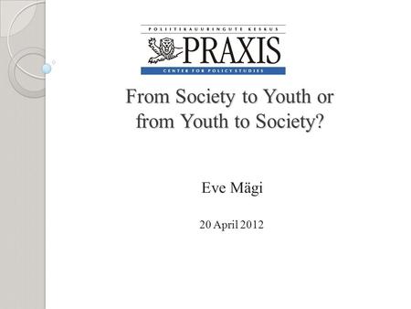 From Society to Youth or from Youth to Society? From Society to Youth or from Youth to Society? Eve Mägi 20 April 2012.