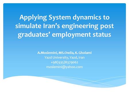 ­Applying System dynamics to simulate Iran’s engineering post graduates’ employment status A.Moslemini, MS.Owlia, K. Gholami Yazd University, Yazd, Iran.