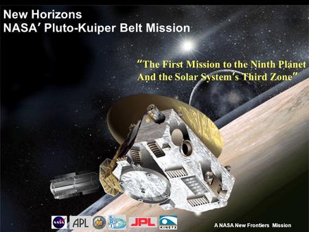 New Horizons NASA’ Pluto-Kuiper Belt Mission A NASA New Frontiers Mission “The First Mission to the Ninth Planet And the Solar System’s Third Zone”