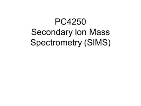 PC4250 Secondary Ion Mass Spectrometry (SIMS). What is SIMS? SIMS is a surface analysis technique used to characterize the surface and sub-surface region.