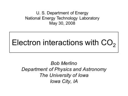 Electron interactions with CO 2 Bob Merlino Department of Physics and Astronomy The University of Iowa Iowa City, IA U. S. Department of Energy National.