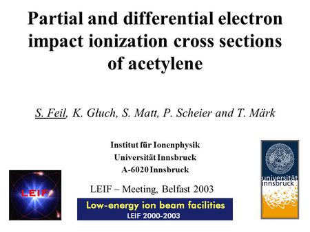 Partial and differential electron impact ionization cross sections of acetylene S. Feil, K. Głuch, S. Matt, P. Scheier and T. Märk Institut für Ionenphysik.