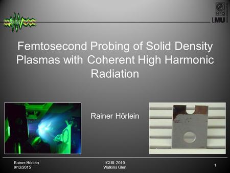 Rainer Hörlein 9/12/2015 1 ICUIL 2010 Watkins Glen Femtosecond Probing of Solid Density Plasmas with Coherent High Harmonic Radiation Rainer Hörlein.