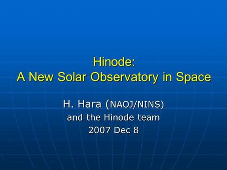 Hinode: A New Solar Observatory in Space H. Hara ( NAOJ/NINS) and the Hinode team 2007 Dec 8.