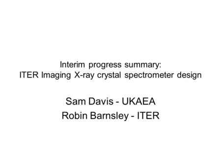 Interim progress summary: ITER Imaging X-ray crystal spectrometer design Sam Davis - UKAEA Robin Barnsley - ITER.