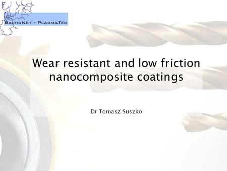 Wear resistant and low friction nanocomposite coatings Dr Tomasz Suszko.