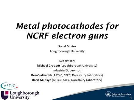Metal photocathodes for NCRF electron guns Sonal Mistry Loughborough University Supervisor: Michael Cropper (Loughborough University) Industrial Supervisor: