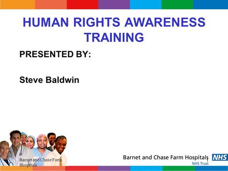 Barnet and Chase Farm Hospitals 1 HUMAN RIGHTS AWARENESS TRAINING PRESENTED BY: Steve Baldwin.