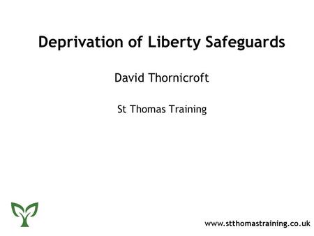 Deprivation of Liberty Safeguards David Thornicroft St Thomas Training www.stthomastraining.co.uk.