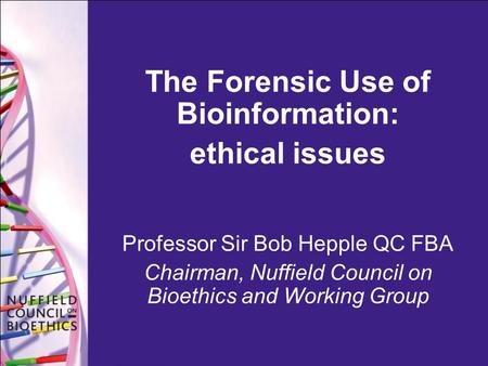 The Forensic Use of Bioinformation: ethical issues Professor Sir Bob Hepple QC FBA Chairman, Nuffield Council on Bioethics and Working Group.