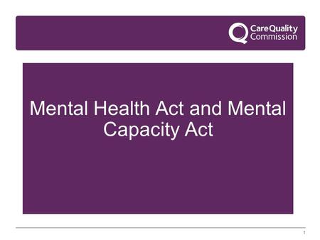 1 Mental Health Act and Mental Capacity Act. 2 Agenda 1. Mental Capacity Act – Deprivation of Liberty Safeguards 2. Modernising Mental Health Act function.
