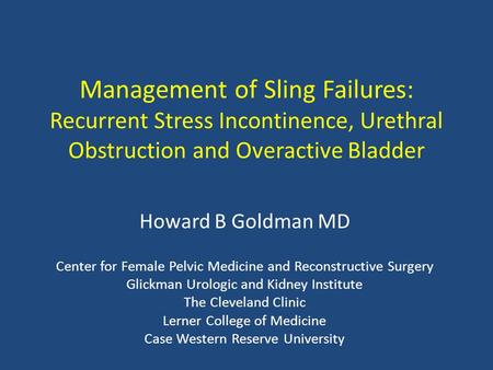 Management of Sling Failures: Recurrent Stress Incontinence, Urethral Obstruction and Overactive Bladder Howard B Goldman MD Center for Female Pelvic Medicine.