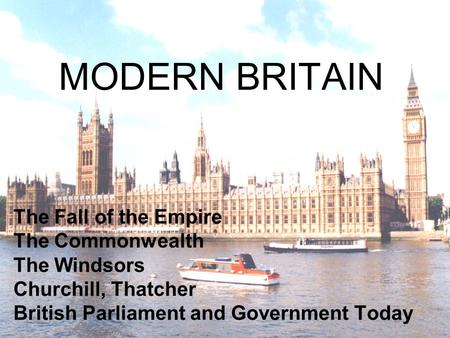 MODERN BRITAIN The Fall of the Empire The Commonwealth The Windsors Churchill, Thatcher British Parliament and Government Today.