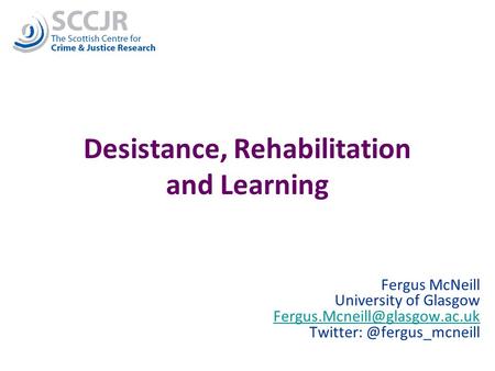 1 Desistance, Rehabilitation and Learning Fergus McNeill University of Glasgow