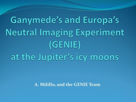 A. Milillo, and the GENIE Team. Golden Age of of Solar System Exploration Ganymede’s and Europa’s Neutral Imaging Experiment (GENIE) GENIE is a high-angular-resolution.