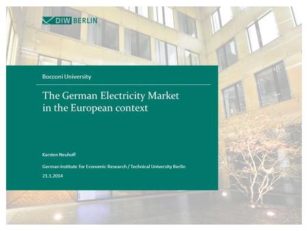 The German Electricity Market in the European context Bocconi University 21.1.2014 Karsten Neuhoff German Institute for Economic Research / Technical University.