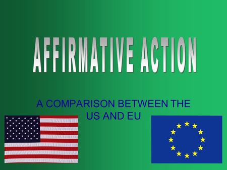 A COMPARISON BETWEEN THE US AND EU. What is Affirmative Action? EU Council Directive 76/207 “The concept of positive action embraces all measures which.