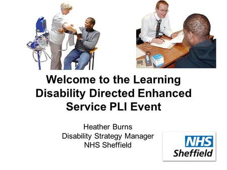 Welcome to the Learning Disability Directed Enhanced Service PLI Event Heather Burns Disability Strategy Manager NHS Sheffield.