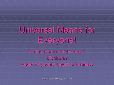 120505 Universal- Multi Payer PowerPoint Universal Means for Everyone! It’s the promise of this grant. Michicare? Better for people: better for business.