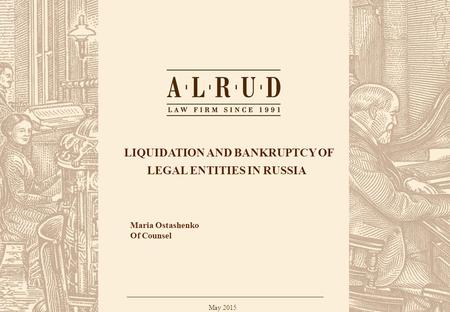 ALRUD Confidential 1 LIQUIDATION AND BANKRUPTCY OF LEGAL ENTITIES IN RUSSIA May 2015 Maria Ostashenko Of Counsel.