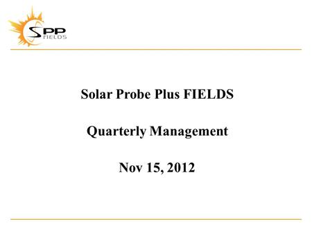 Solar Probe Plus FIELDS Quarterly Management Nov 15, 2012.