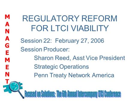 MANAGEMENTMANAGEMENT REGULATORY REFORM FOR LTCI VIABILITY Session 22: February 27, 2006 Session Producer: Sharon Reed, Asst Vice President Strategic Operations.