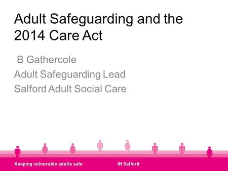 Adult Safeguarding and the 2014 Care Act B Gathercole Adult Safeguarding Lead Salford Adult Social Care.