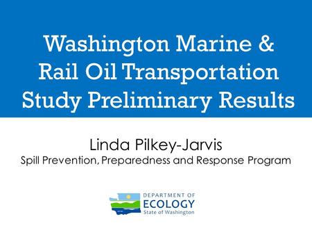Washington Marine & Rail Oil Transportation Study Preliminary Results Linda Pilkey-Jarvis Spill Prevention, Preparedness and Response Program.