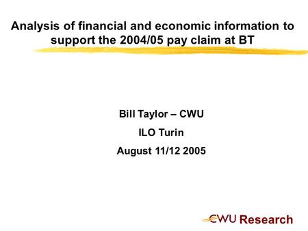 Research Analysis of financial and economic information to support the 2004/05 pay claim at BT Bill Taylor – CWU ILO Turin August 11/12 2005.