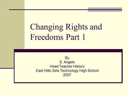 Changing Rights and Freedoms Part 1 By S. Angelo Head Teacher History East Hills Girls Technology High School 2007.