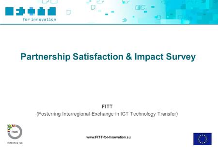 Www.FITT-for-Innovation.eu Partnership Satisfaction & Impact Survey FITT (Fosterring Interregional Exchange in ICT Technology Transfer)