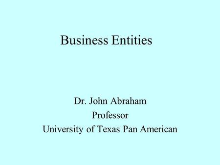 Business Entities Dr. John Abraham Professor University of Texas Pan American.