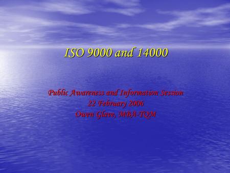 ISO 9000 and 14000 Public Awareness and Information Session 22 February 2006 Owen Glave, MBA-TQM.