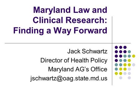 Maryland Law and Clinical Research: Finding a Way Forward Jack Schwartz Director of Health Policy Maryland AG’s Office