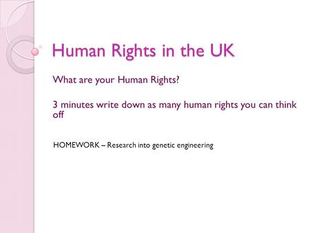 Human Rights in the UK What are your Human Rights? 3 minutes write down as many human rights you can think off HOMEWORK – Research into genetic engineering.