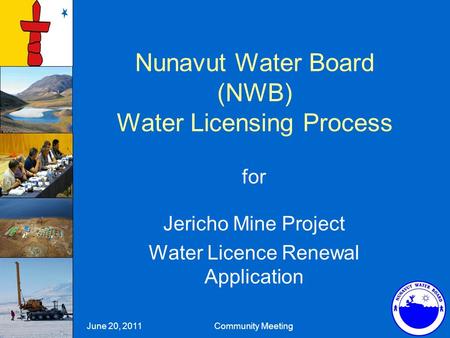 Nunavut Water Board (NWB) Water Licensing Process for Jericho Mine Project Water Licence Renewal Application June 20, 2011 Community Meeting.