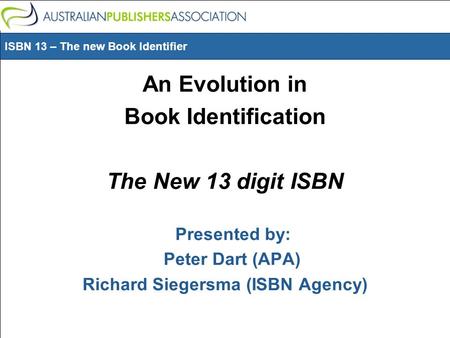 ISBN 13 – The new Book Identifier An Evolution in Book Identification The New 13 digit ISBN Presented by: Peter Dart (APA) Richard Siegersma (ISBN Agency)