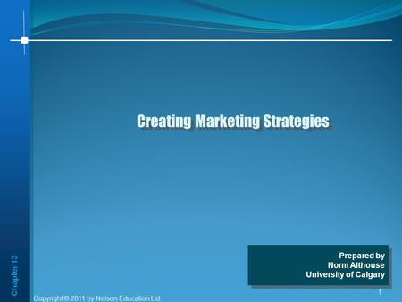 Chapter 13 1 Creating Marketing Strategies Prepared by Norm Althouse University of Calgary Prepared by Norm Althouse University of Calgary Copyright ©