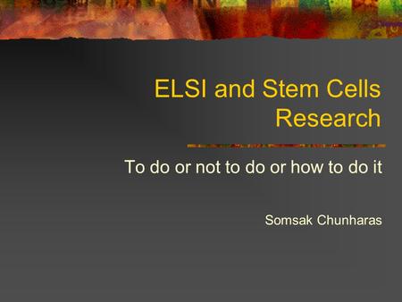 ELSI and Stem Cells Research To do or not to do or how to do it Somsak Chunharas.